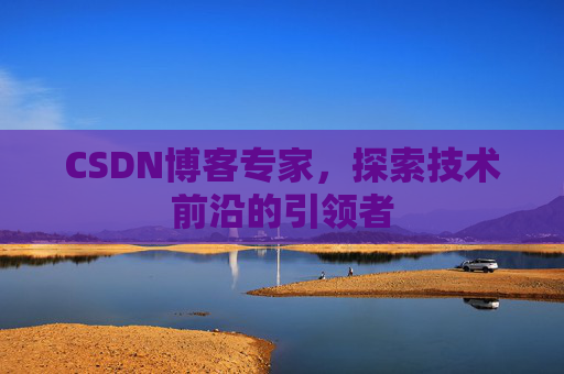 CSDN博客专家，探索技术前沿的引领者